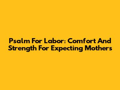 Psalm For Labor: Comfort And Strength For Expecting Mothers