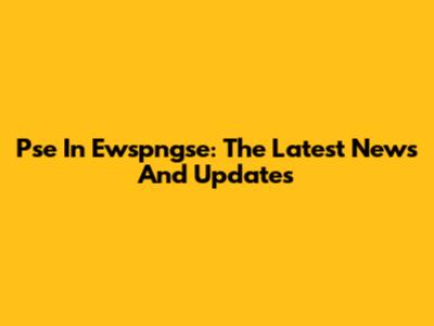 Pse In Ewspngse: The Latest News And Updates