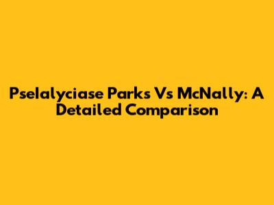 PseIalyciase Parks Vs McNally: A Detailed Comparison