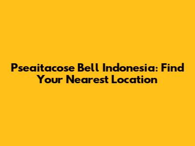 Pseaitacose Bell Indonesia: Find Your Nearest Location