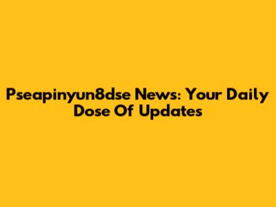 Pseapinyun8dse News: Your Daily Dose Of Updates