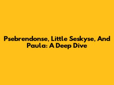 Psebrendonse, Little Seskyse, And Paula: A Deep Dive
