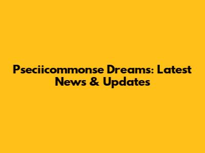 Pseciicommonse Dreams: Latest News & Updates