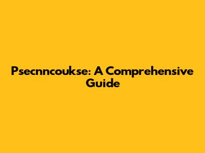 Psecnncoukse: A Comprehensive Guide