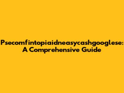 Psecomfintopiaidneasycashgooglese: A Comprehensive Guide