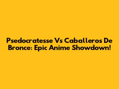 Psedocratesse Vs Caballeros De Bronce: Epic Anime Showdown!
