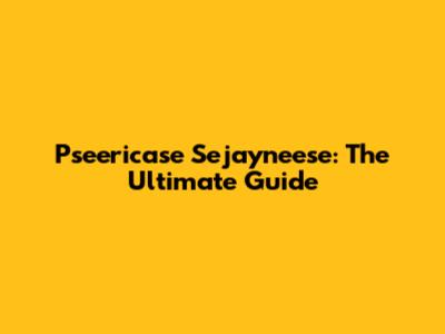 Pseericase Sejayneese: The Ultimate Guide