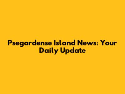 Psegardense Island News: Your Daily Update