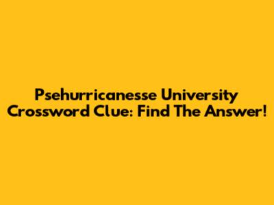 Psehurricanesse University Crossword Clue: Find The Answer!