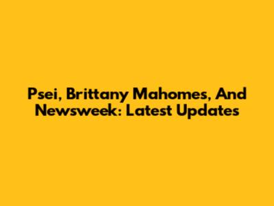 Psei, Brittany Mahomes, And Newsweek: Latest Updates