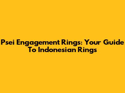 Psei Engagement Rings: Your Guide To Indonesian Rings