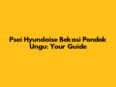 Psei Hyundaise Bekasi Pondok Ungu: Your Guide
