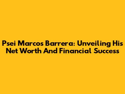 Psei Marcos Barrera: Unveiling His Net Worth And Financial Success