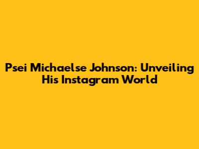 Psei Michaelse Johnson: Unveiling His Instagram World