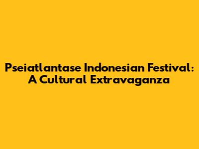 Pseiatlantase Indonesian Festival: A Cultural Extravaganza
