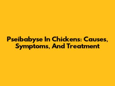 Pseibabyse In Chickens: Causes, Symptoms, And Treatment