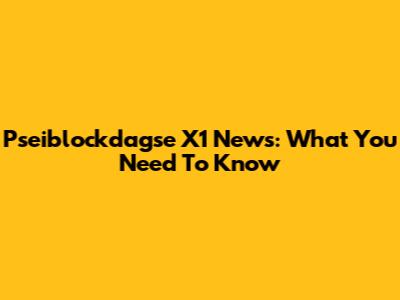 Pseiblockdagse X1 News: What You Need To Know