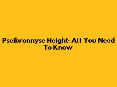 Pseibronnyse Height: All You Need To Know