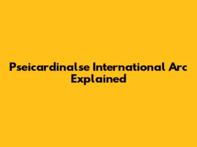 Pseicardinalse International Arc Explained