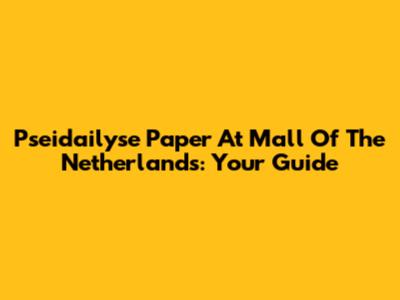 Pseidailyse Paper At Mall Of The Netherlands: Your Guide