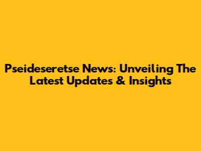 Pseideseretse News: Unveiling The Latest Updates & Insights