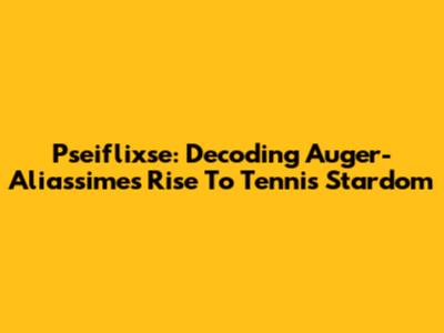 Pseiflixse: Decoding Auger-Aliassime's Rise To Tennis Stardom