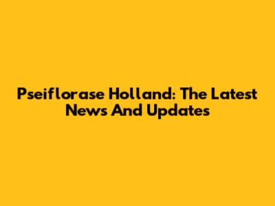 Pseiflorase Holland: The Latest News And Updates