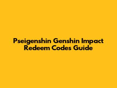 Pseigenshin Genshin Impact Redeem Codes Guide