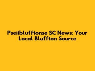 Pseiiblufftonse SC News: Your Local Bluffton Source