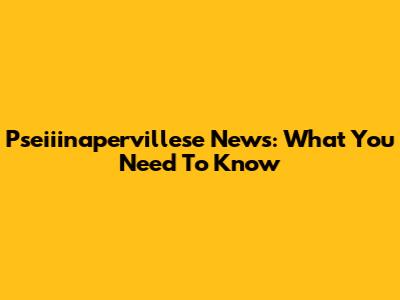 Pseiiinapervillese News: What You Need To Know