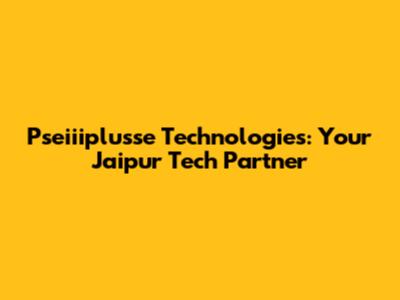 Pseiiiplusse Technologies: Your Jaipur Tech Partner
