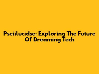 Pseiilucidse: Exploring The Future Of Dreaming Tech