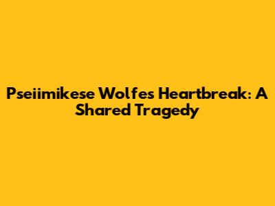 Pseiimikese Wolfe's Heartbreak: A Shared Tragedy
