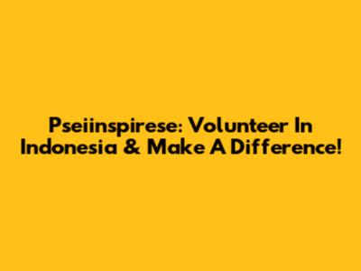 Pseiinspirese: Volunteer In Indonesia & Make A Difference!