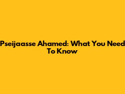 Pseijaasse Ahamed: What You Need To Know