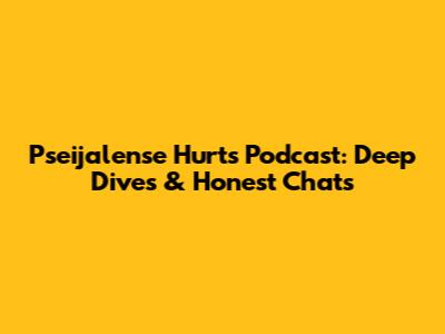 Pseijalense Hurts Podcast: Deep Dives & Honest Chats