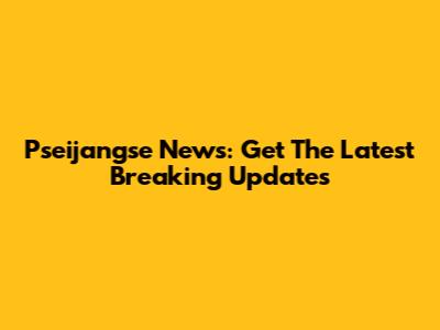 Pseijangse News: Get The Latest Breaking Updates