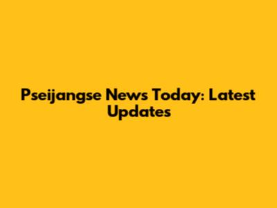 Pseijangse News Today: Latest Updates