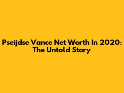 Pseijdse Vance Net Worth In 2020: The Untold Story