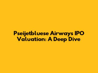 Pseijetbluese Airways IPO Valuation: A Deep Dive