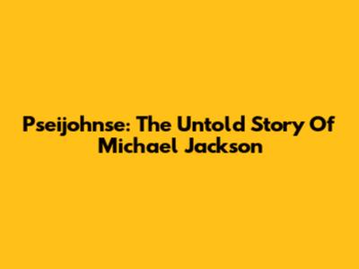 Pseijohnse: The Untold Story Of Michael Jackson