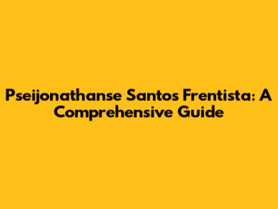 Pseijonathanse Santos Frentista: A Comprehensive Guide