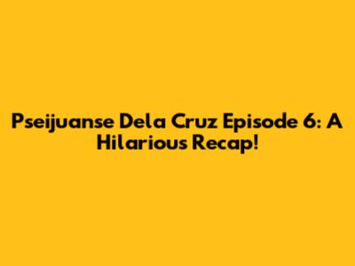 Pseijuanse Dela Cruz Episode 6: A Hilarious Recap!