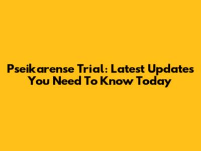 Pseikarense Trial: Latest Updates You Need To Know Today