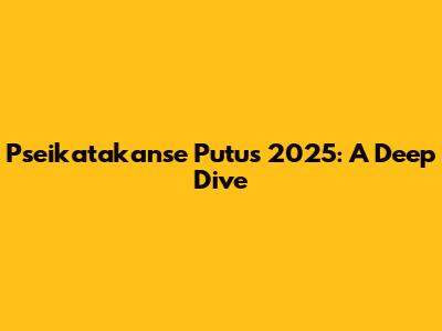 Pseikatakanse Putus 2025: A Deep Dive