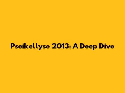 Pseikellyse 2013: A Deep Dive