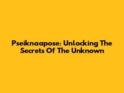 Pseiknaapose: Unlocking The Secrets Of The Unknown