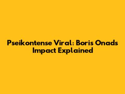 Pseikontense Viral: Boris Onad's Impact Explained