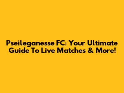 Pseileganesse FC: Your Ultimate Guide To Live Matches & More!