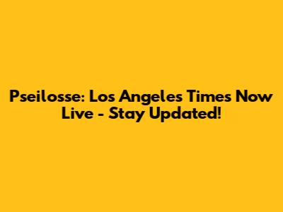 Pseilosse: Los Angeles Times Now Live - Stay Updated!